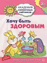 Хочу быть здоровым. Развивающие задания и игра для детей 3-4 лет - Анна Ковалёва