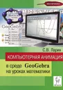 Компьютерная анимация в среде GeoGebra на уроках математики. Учебное пособие - С. В. Ларин