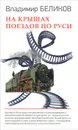 На крышах поездов по Руси - Владимир Беликов