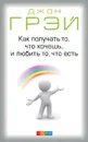 Как получать то, что хочешь, и любить то, что есть - Джон Грэй