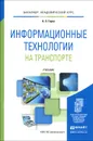 Информационные технологии на транспорте. Учебник - А. Э. Горев