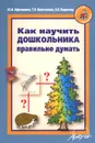 Как научить дошкольника правильно думать. Цикл коррекционно-развивающих занятий с детьми 5-7 лет - Ю. А. Афонькина, Т. Э. Белотелова, О. Е. Борисова