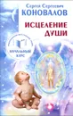 Исцеление души. Информационно-энергетическое Учение. Начальный курс - С. С. Коновалов