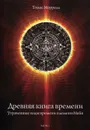 Древняя книга времени. Часть 1. Утраченные коды времени племени Майя. Формирование и толкование диаграмм - Томас Моррель