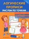 Логические прописи. Рисуем по точкам - Т. П. Воронина