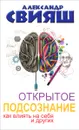Открытое подсознание. Как влиять на себя и других. Легкий путь к позитивным изменениям - Александр Свияш