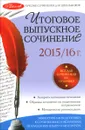 Итоговое выпускное сочинение. 2015 / 16 г. - Е. П. Педчак