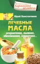 Лечебные масла. Амарантовое, льняное, облепиховое, кунжутное... - Юрий Константинов
