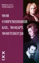 Мои современники Бах, Моцарт, Монтеверди - Николаус Арнонкур