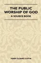 The Public Worship Of God - A Source Book - Henry Sloane Coffin