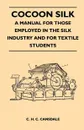 Cocoon Silk - A Manual for Those Employed in the Silk Industry and for Textile Students - C. H. C. Cansdale