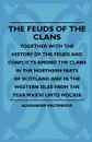 The Feuds Of The Clans - Together With The History Of The Feuds And Conflicts Among The Clans In The Northern Parts Of Scotland And In The Western Isles From The Year MXXXI Unto MDCXIX - Alexander MacGregor