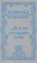 ...И я не осуждаю тебя - Харольд Роббинс