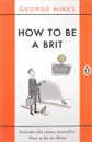 How to Be a Brit: Includes the Classic Bestseller How to Be an Alien - George Mikes