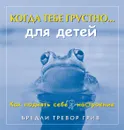 Когда тебе грустно... Для детей. Как поднять себе настроение - Бредли Тревор Грив