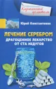 Лечение серебром. Драгоценное лекарство от ста недугов - Юрий Константинов