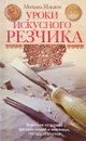 Уроки искуссного резчика. Вырезаем из дерева фигурки людей и животных, посуду, статуэтки - Михаил Ильяев