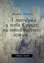 А моя душа у тебя в руках, на твоей ладошке лежит… - Рогожин Валерий Петрович