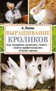 Выращивание кроликов. Как содержать, разводить, лечить - советы профессионалов. Лучшие породы - А. Лапин