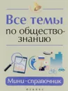 Все темы по обществознанию. Мини-справочник - Е. В. Домашек