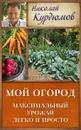 Мой огород. Максимальный урожай легко и просто - Николай Курдюмов