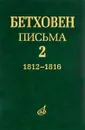 Людвиг ван Бетховен. Письма. В 4 томах. Том 2. 1812-1816 - Людвиг Ван Бетховен