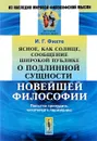 Ясное, как солнце, сообщение широкой публике о подлинной сущности новейшей философии. Попытка принудить читателей к пониманию - И. Г. Фихте