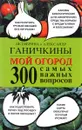 Мой огород. 300 самых важных вопросов - Октябрина и Александр Ганичкины