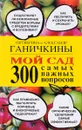 Мой сад. 300 самых важных вопросов - Октябрина и Александр Ганичкины