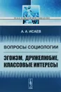 Вопросы социологии. Эгоизм, дружелюбие, классовые интересы - А. А. Исаев