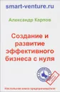 Создание и развитие эффективного бизнеса с нуля - Александр Карпов