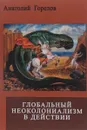 Глобальный неоколониализм в действии. Война Запада против России и мира - Анатолий Горелов