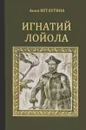 Игнатий Лойола. Генерал иезуитов - Анна Ветлугина