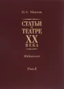 Статьи о театре XX века. Избранное. В 2 томах. Том 2 - П. А. Марков