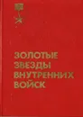 Золотые звезды внутренних войск - Авторский Коллектив
