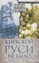 Киевской Руси не было, или Что скрывают историки - Кунгуров А.А.