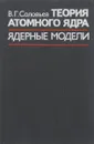 Теория атомного ядра. Ядерные модели - В. Г. Соловьев