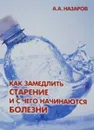 Как замедлить старение и с чего начинаются болезни - А. А. Назаров