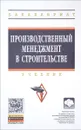 Производственный менеджмент в строительстве. Учебник - Олег Михненков,Татьяна Шемякина,Ирина Коготкова,Н. Моисеенко,Е. Генкин,Г. Сороко,Николай Куприянов