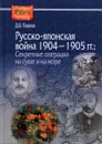 Русско-японская война 1904-1905 гг. Секретные операции на суше и на море - Д. Б. Павлов