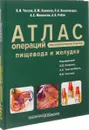 Атлас операций при злокачественных опухолях пищевода и желудка - Андрей Рябов,Владимир Хомяков,Леван Вашакмадзе,Анатолий Мамонтов