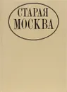 Старая Москва. Гравюры и литографии XVI - XIX веков из собрания Государственного Исторического музея - Наталья Скорнякова