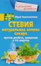 Стевия. Натуральная замена сахара. Против диабета, ожирения и ста недугов - Юрий Константинов