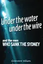 Under the Water under the Wire and the Men who Sank the Sydney - Grahame Wilson