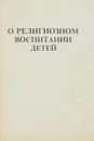 О религиозном воспитании детей - сост. Глазков В.И.