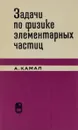 Задачи по физике элементарных частиц - Камал А.