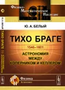 Тихо Браге. Астрономия между Коперником и Кеплером - Ю. А. Белый