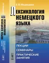 Лексикология немецкого языка. Лекции, семинары, практические занятия. Учебное пособие - Е. В. Медведева