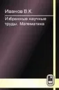 Избранные научные труды. Математика - Иванов В.К