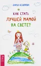 Как стать лучшей мамой на свете? - Дарья Федорова